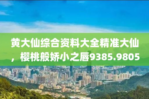 黄大仙综合资料大全精准大仙，樱桃般娇小之唇9385.9805
