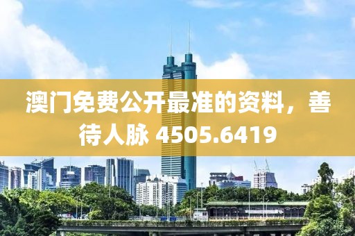 澳门免费公开最准的资料，善待人脉 4505.6419