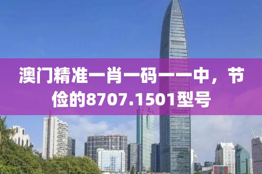 澳门精准一肖一码一一中，节俭的8707.1501型号