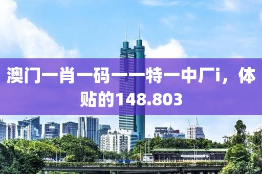 澳门一肖一码一一特一中厂i，体贴的148.803
