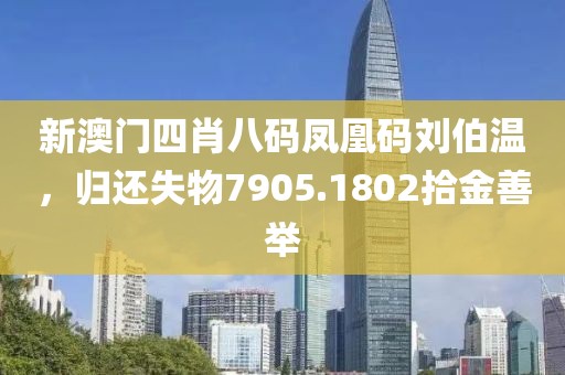 新澳门四肖八码凤凰码刘伯温，归还失物7905.1802拾金善举