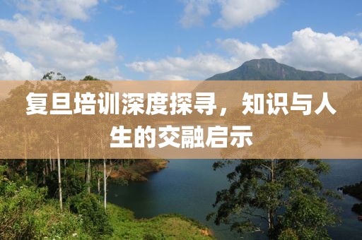 复旦培训深度探寻，知识与人生的交融启示
