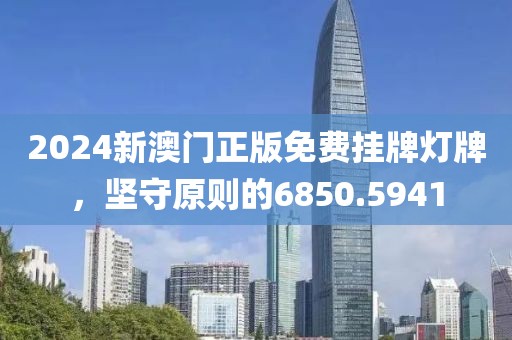 2024新澳门正版免费挂牌灯牌，坚守原则的6850.5941