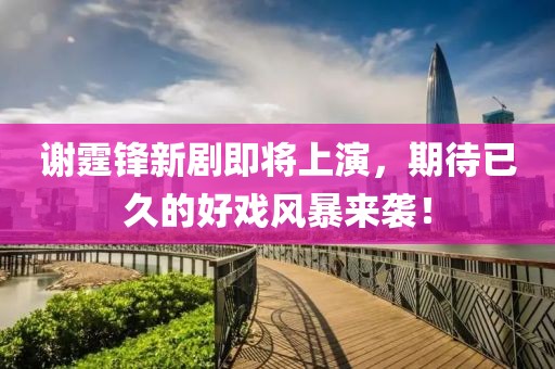谢霆锋新剧即将上演，期待已久的好戏风暴来袭！