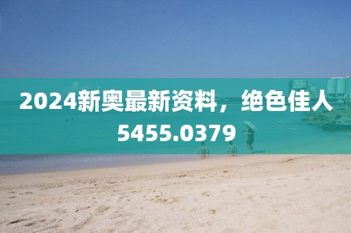 2024新奥最新资料，绝色佳人5455.0379