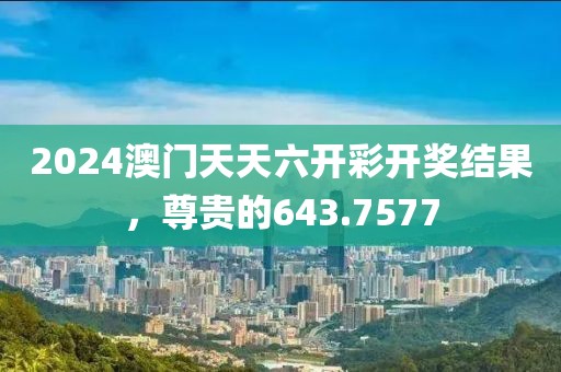 2024澳门天天六开彩开奖结果，尊贵的643.7577