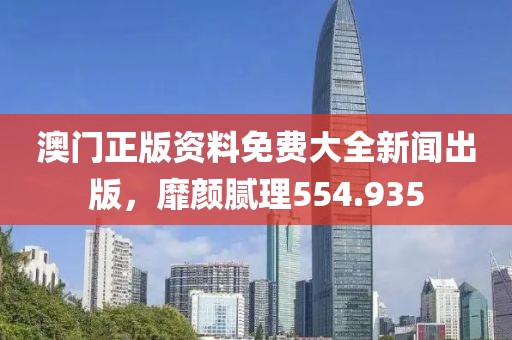 澳门正版资料免费大全新闻出版，靡颜腻理554.935