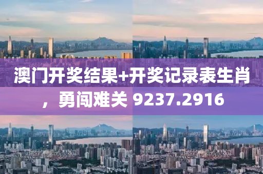 澳门开奖结果+开奖记录表生肖，勇闯难关 9237.2916