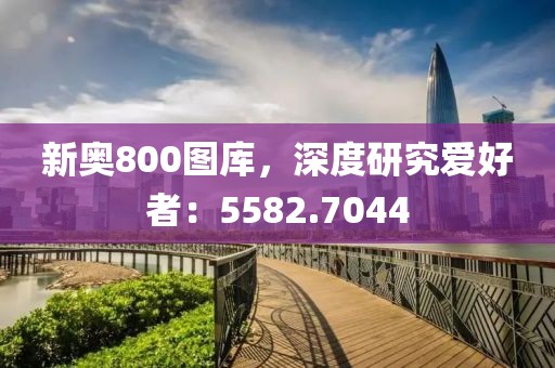 新奥800图库，深度研究爱好者：5582.7044