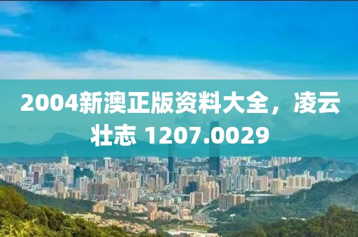 2004新澳正版资料大全，凌云壮志 1207.0029
