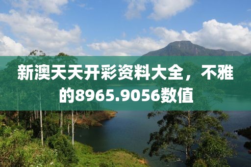 新澳天天开彩资料大全，不雅的8965.9056数值