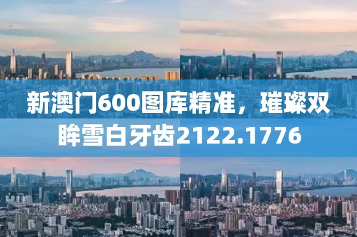 新澳门600图库精准，璀璨双眸雪白牙齿2122.1776
