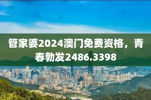 管家婆2024澳门免费资格，青春勃发2486.3398