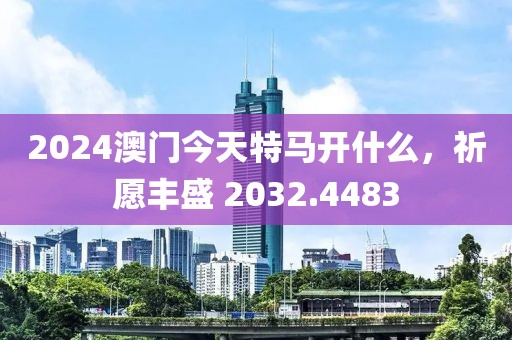 2024澳门今天特马开什么，祈愿丰盛 2032.4483