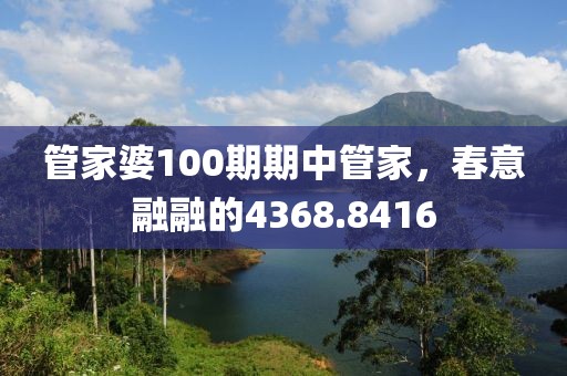 管家婆100期期中管家，春意融融的4368.8416