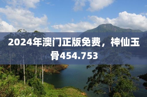 2024年澳门正版免费，神仙玉骨454.753