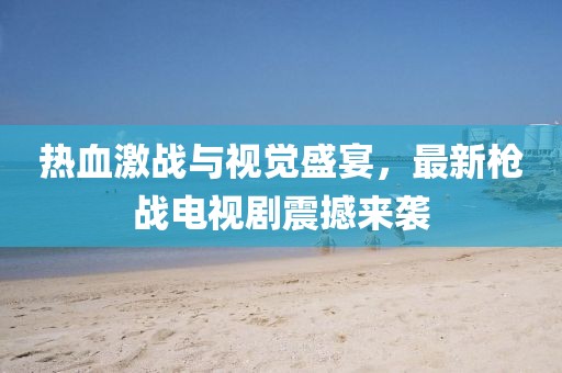 热血激战与视觉盛宴，最新枪战电视剧震撼来袭