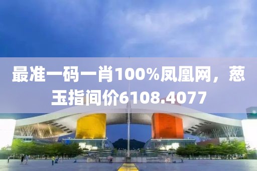 最准一码一肖100%凤凰网，葱玉指间价6108.4077