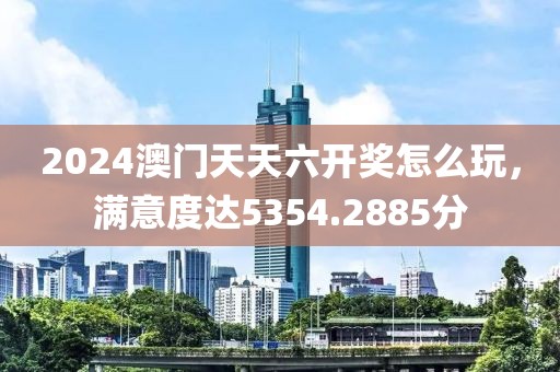 2024澳门天天六开奖怎么玩，满意度达5354.2885分