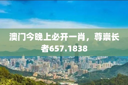 澳门今晚上必开一肖，尊崇长者657.1838
