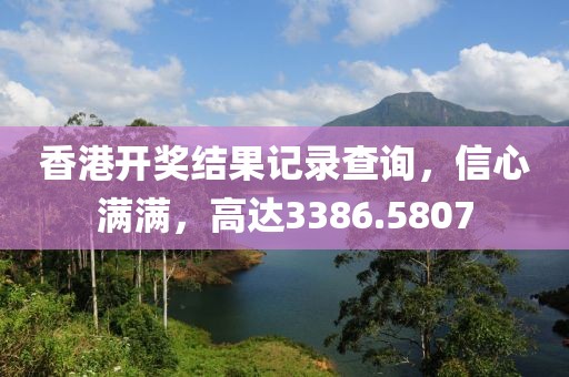 香港开奖结果记录查询，信心满满，高达3386.5807