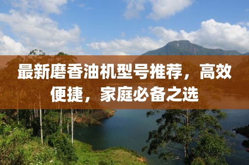 最新磨香油机型号推荐，高效便捷，家庭必备之选