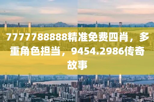 7777788888精准免费四肖，多重角色担当，9454.2986传奇故事