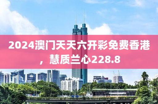 2024澳门天天六开彩免费香港，慧质兰心228.8