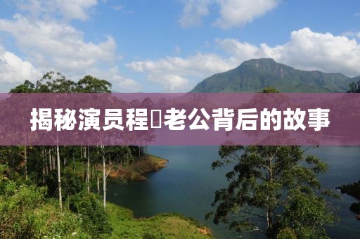 揭秘演员程琤老公背后的故事