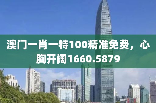 澳门一肖一特100精准免费，心胸开阔1660.5879