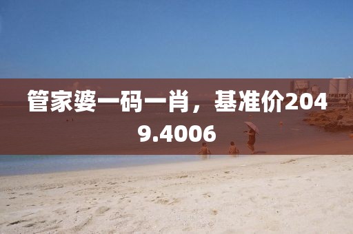 管家婆一码一肖，基准价2049.4006