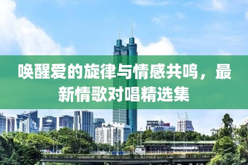 唤醒爱的旋律与情感共鸣，最新情歌对唱精选集