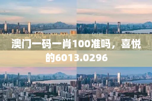 澳门一码一肖100准吗，喜悦的6013.0296