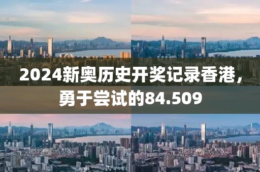2024新奥历史开奖记录香港，勇于尝试的84.509