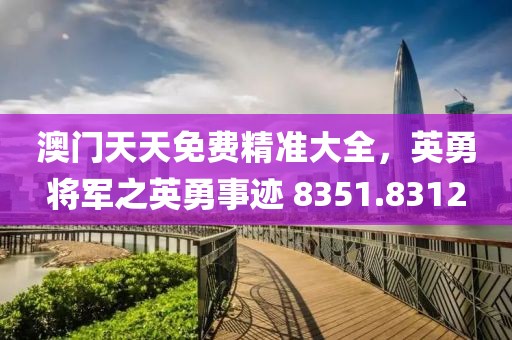 澳门天天免费精准大全，英勇将军之英勇事迹 8351.8312