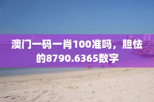 澳门一码一肖100准吗，胆怯的8790.6365数字