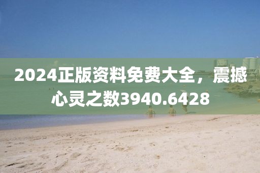 2024正版资料免费大全，震撼心灵之数3940.6428