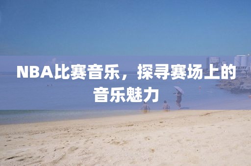NBA比赛音乐，探寻赛场上的音乐魅力