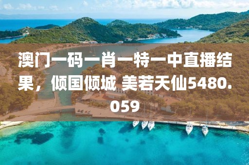 澳门一码一肖一特一中直播结果，倾国倾城 美若天仙5480.059
