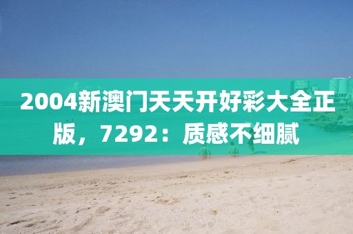 2004新澳门天天开好彩大全正版，7292：质感不细腻