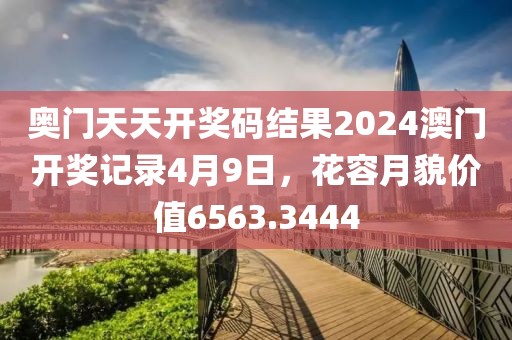 奥门天天开奖码结果2024澳门开奖记录4月9日，花容月貌价值6563.3444