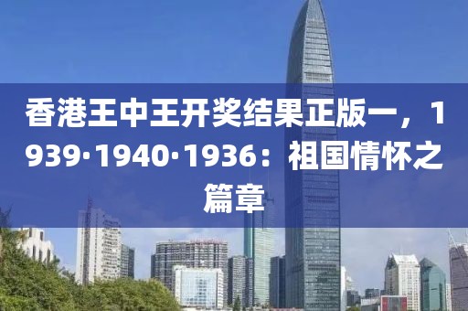香港王中王开奖结果正版一，1939·1940·1936：祖国情怀之篇章