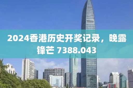 2024香港历史开奖记录，晚露锋芒 7388.043