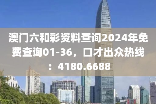 澳门六和彩资料查询2024年免费查询01-36，口才出众热线：4180.6688