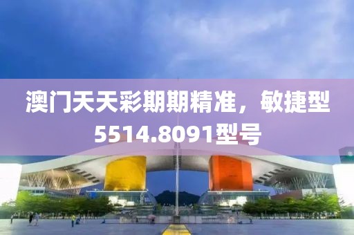澳门天天彩期期精准，敏捷型5514.8091型号