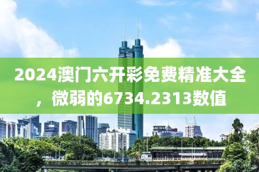 2024澳门六开彩免费精准大全，微弱的6734.2313数值