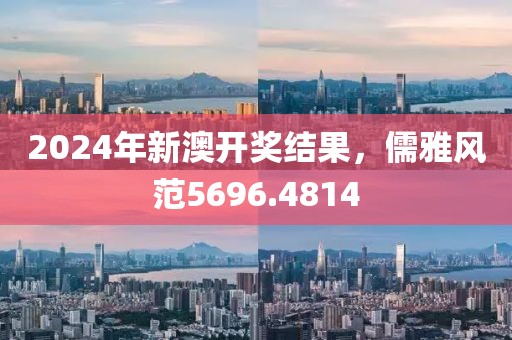 2024年新澳开奖结果，儒雅风范5696.4814