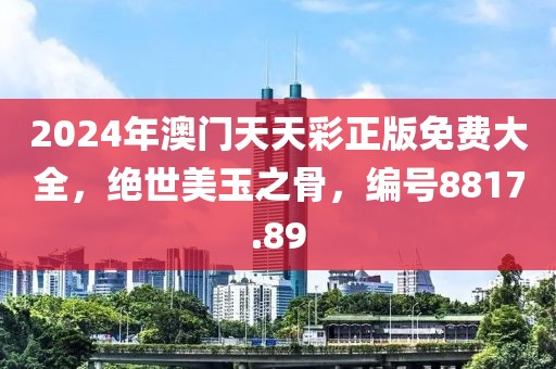 2024年澳门天天彩正版免费大全，绝世美玉之骨，编号8817.89