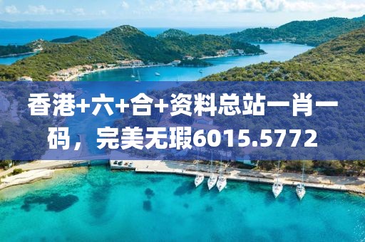 香港+六+合+资料总站一肖一码，完美无瑕6015.5772