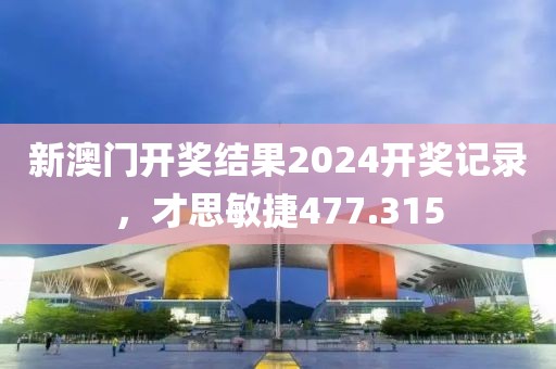 新澳门开奖结果2024开奖记录，才思敏捷477.315